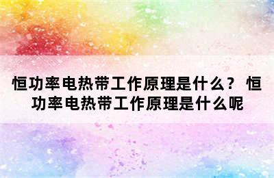 恒功率电热带工作原理是什么？ 恒功率电热带工作原理是什么呢